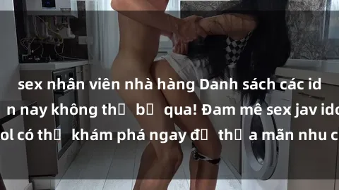 sex nhân viên nhà hàng Danh sách các idol JAV hot nhất hiện nay không thể bỏ qua! Đam mê sex jav idol có thể khám phá ngay để thỏa mãn nhu cầu giải trí của mình!